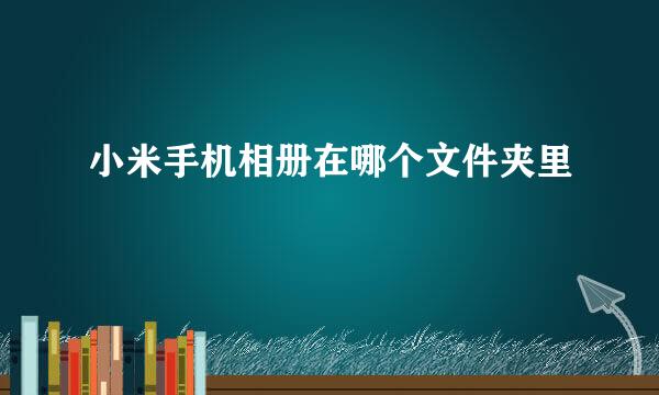 小米手机相册在哪个文件夹里