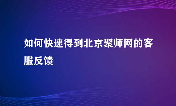 如何快速得到北京聚师网的客服反馈