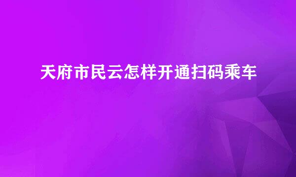 天府市民云怎样开通扫码乘车