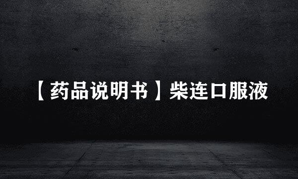 【药品说明书】柴连口服液