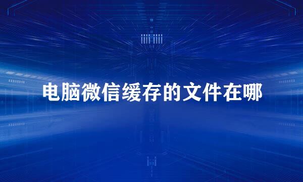 电脑微信缓存的文件在哪