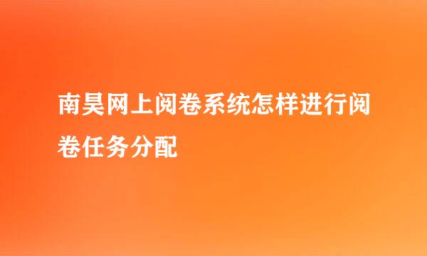 南昊网上阅卷系统怎样进行阅卷任务分配