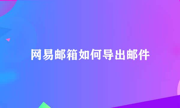 网易邮箱如何导出邮件