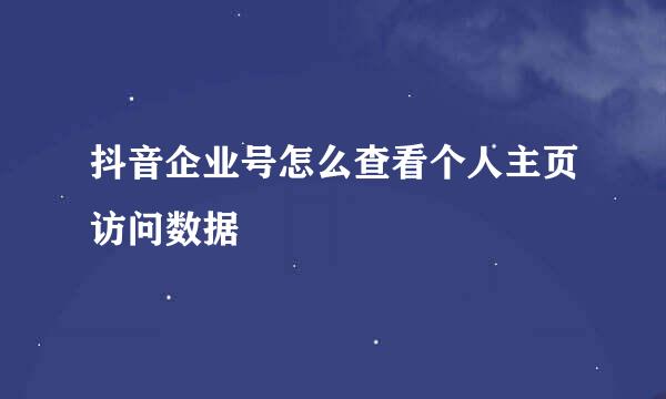 抖音企业号怎么查看个人主页访问数据
