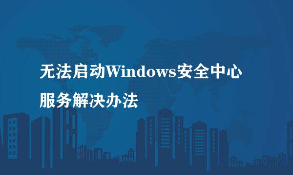 无法启动Windows安全中心服务解决办法