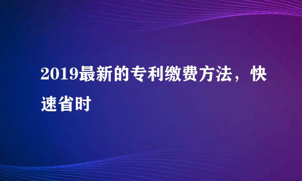 2019最新的专利缴费方法，快速省时