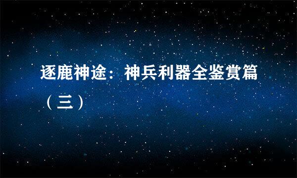 逐鹿神途：神兵利器全鉴赏篇（三）