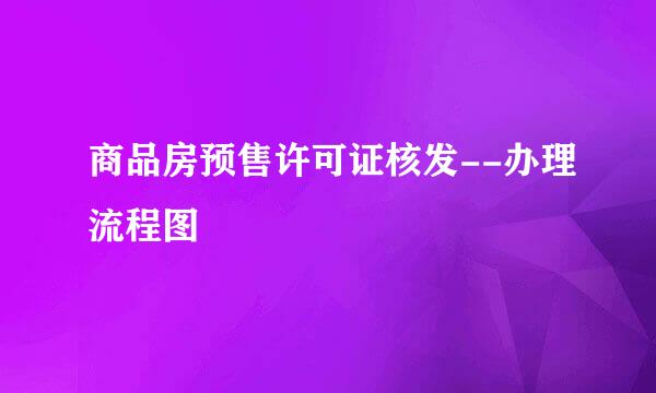 商品房预售许可证核发--办理流程图