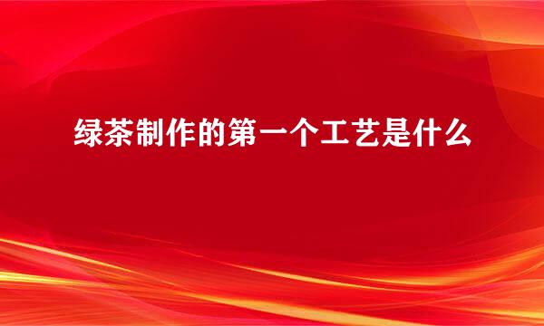 绿茶制作的第一个工艺是什么
