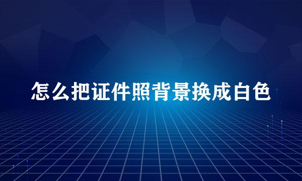 怎么把证件照背景换成白色