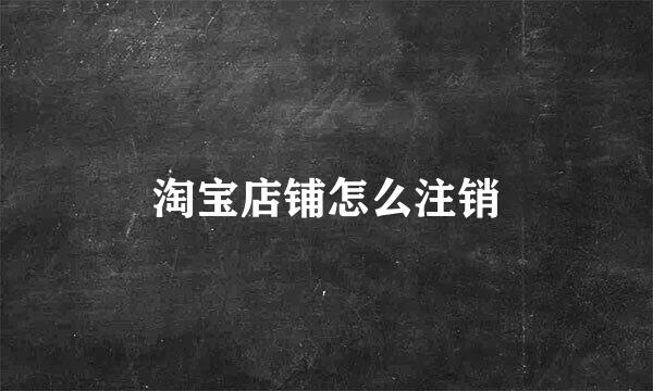 淘宝店铺怎么注销