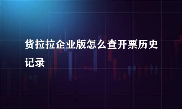 货拉拉企业版怎么查开票历史记录