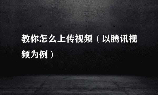 教你怎么上传视频（以腾讯视频为例）