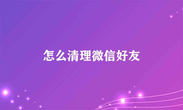 怎么清理微信好友