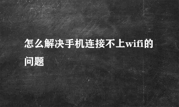 怎么解决手机连接不上wifi的问题