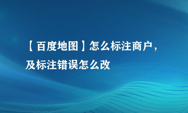 【百度地图】怎么标注商户，及标注错误怎么改