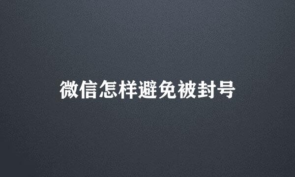 微信怎样避免被封号