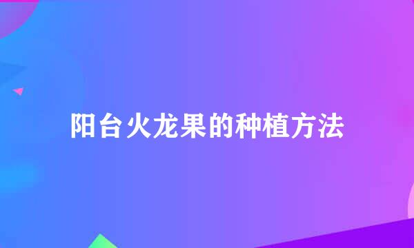 阳台火龙果的种植方法