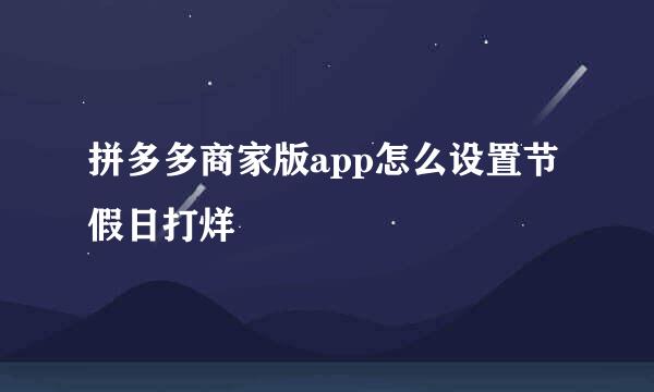 拼多多商家版app怎么设置节假日打烊