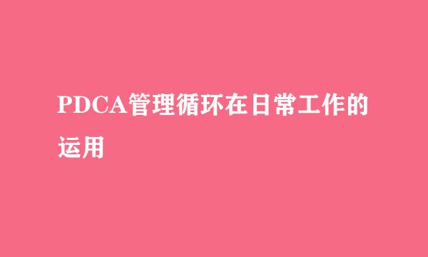 PDCA管理循环在日常工作的运用