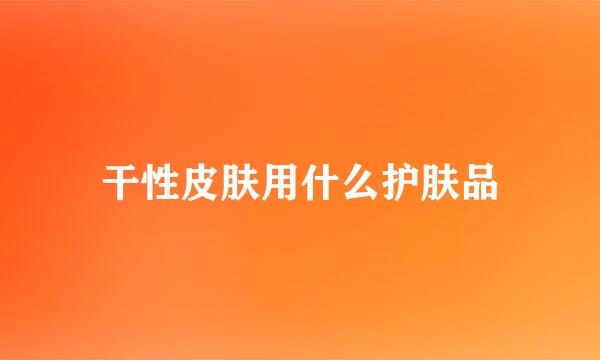 干性皮肤用什么护肤品