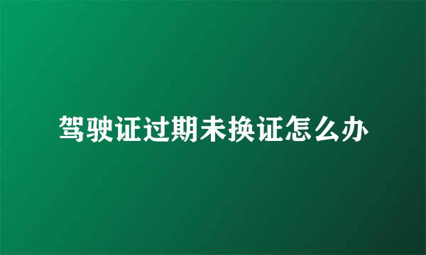 驾驶证过期未换证怎么办