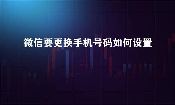 微信要更换手机号码如何设置