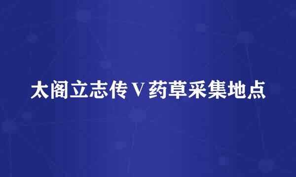 太阁立志传Ⅴ药草采集地点