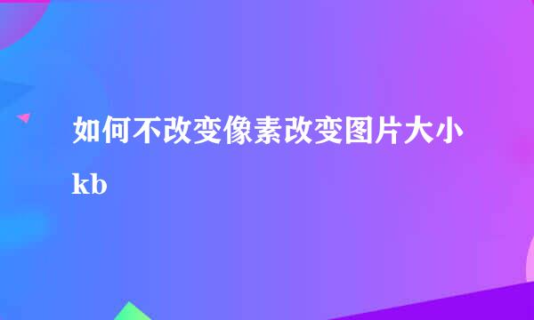 如何不改变像素改变图片大小kb