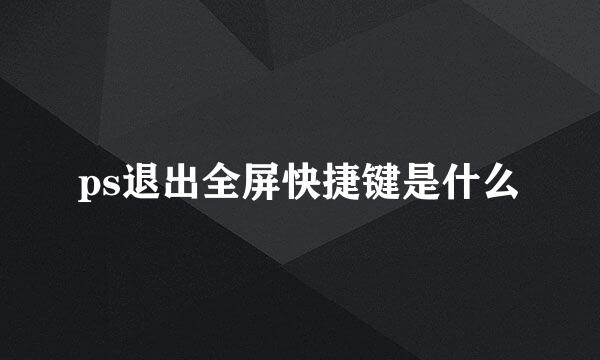 ps退出全屏快捷键是什么