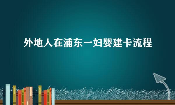 外地人在浦东一妇婴建卡流程