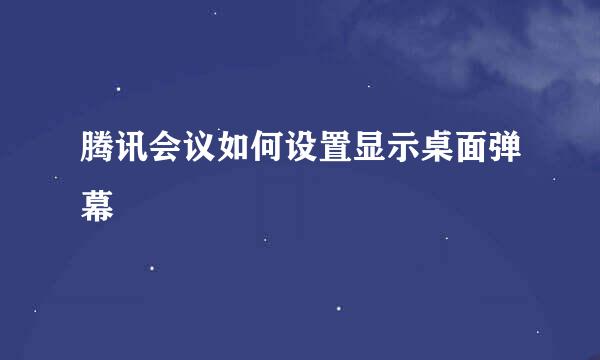 腾讯会议如何设置显示桌面弹幕