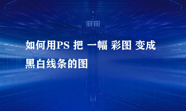 如何用PS 把 一幅 彩图 变成 黑白线条的图