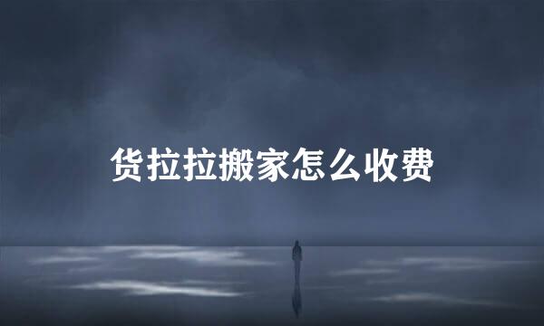 货拉拉搬家怎么收费
