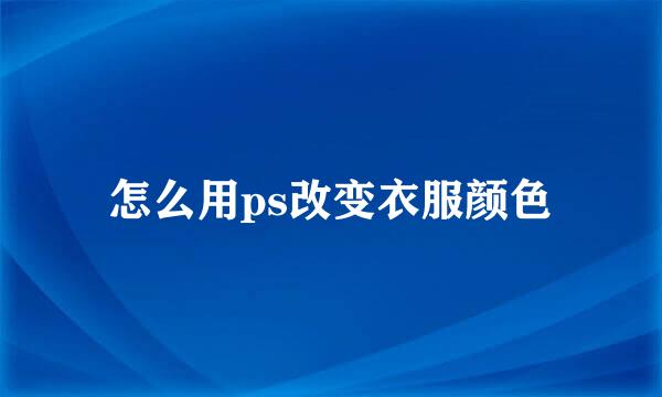 怎么用ps改变衣服颜色