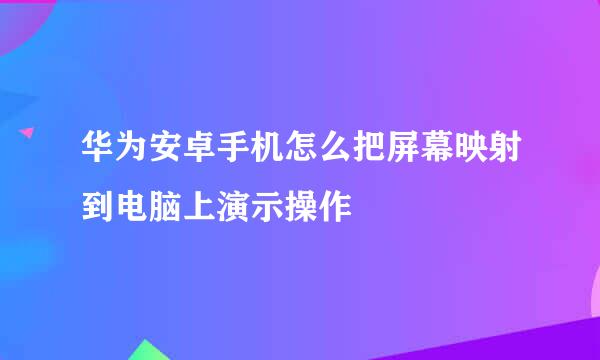 华为安卓手机怎么把屏幕映射到电脑上演示操作