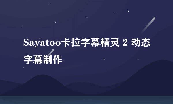 Sayatoo卡拉字幕精灵 2 动态字幕制作