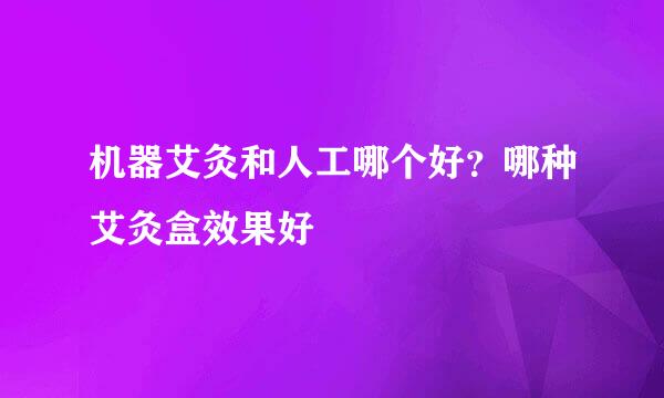 机器艾灸和人工哪个好？哪种艾灸盒效果好