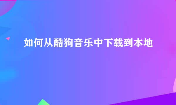 如何从酷狗音乐中下载到本地