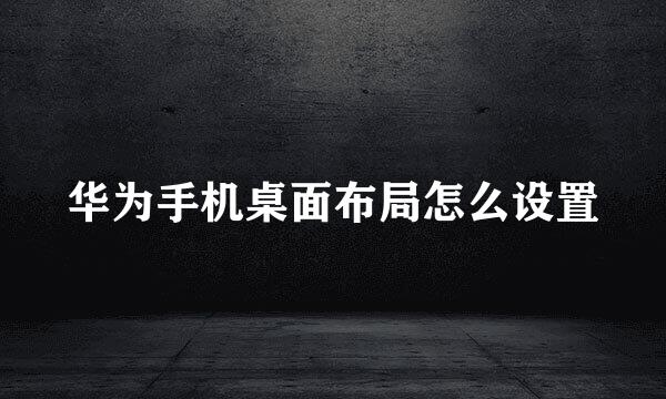 华为手机桌面布局怎么设置