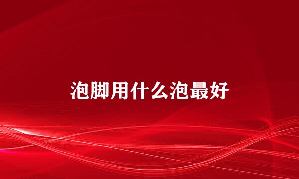 泡脚用什么泡最好
