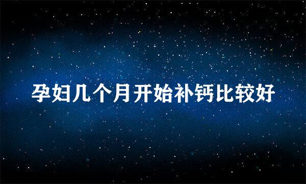 孕妇几个月开始补钙比较好