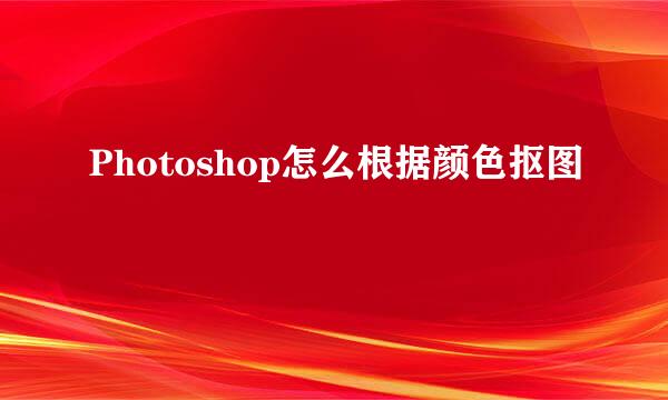 Photoshop怎么根据颜色抠图