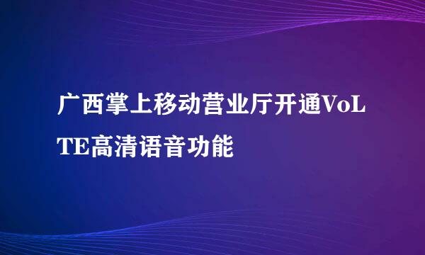 广西掌上移动营业厅开通VoLTE高清语音功能