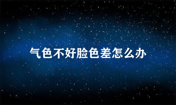 气色不好脸色差怎么办