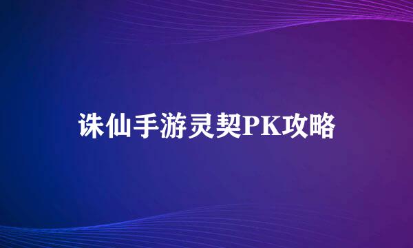 诛仙手游灵契PK攻略