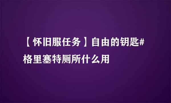 【怀旧服任务】自由的钥匙#格里塞特厕所什么用
