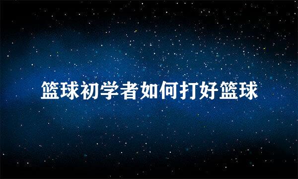 篮球初学者如何打好篮球