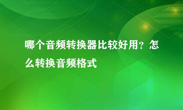 哪个音频转换器比较好用？怎么转换音频格式