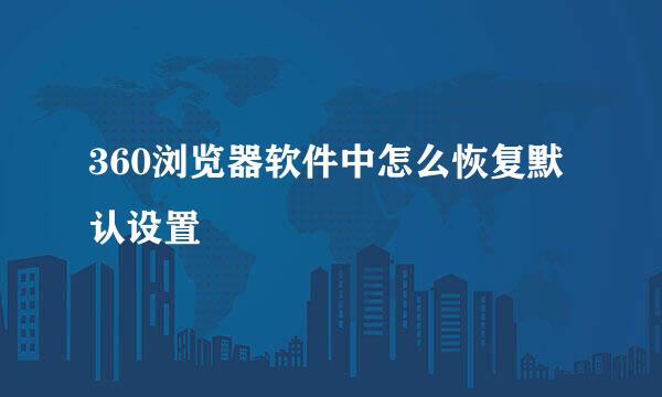 360浏览器软件中怎么恢复默认设置